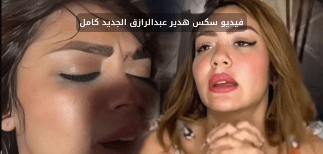 فيديو هدير عبدالرازق الجديد كامل.. سكس هدير عبد الرازق الجديد